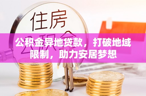 阿拉善盟公积金异地贷款，打破地域限制，助力安居梦想