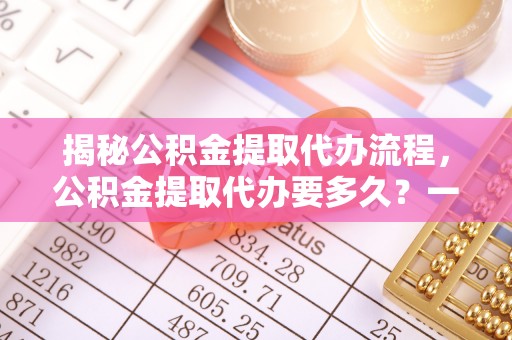 阿拉善盟揭秘公积金提取代办流程，公积金提取代办要多久？一文读懂