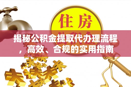阿拉善盟揭秘公积金提取代办理流程，高效、合规的实用指南
