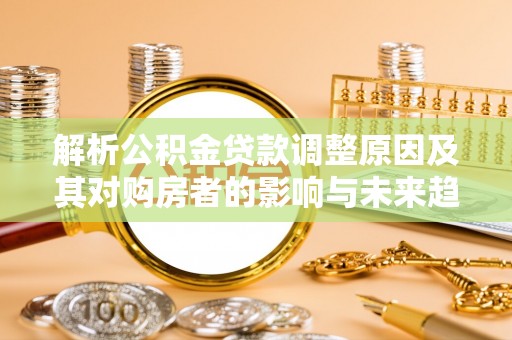 阿拉善盟解析公积金贷款调整原因及其对购房者的影响与未来趋势