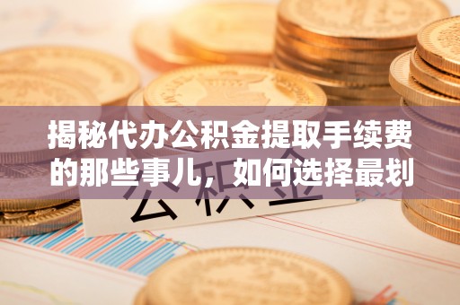 阿拉善盟揭秘代办公积金提取手续费的那些事儿，如何选择最划算的服务？