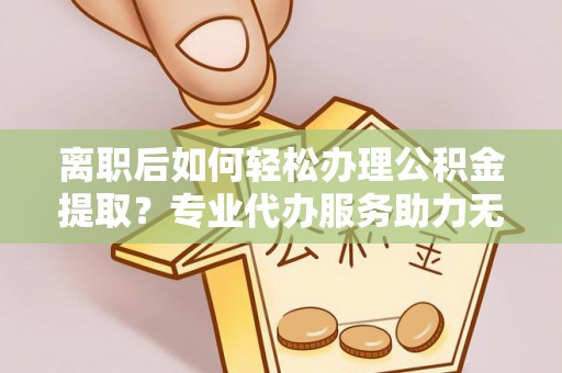 阿拉善盟离职后如何轻松办理公积金提取？专业代办服务助力无忧