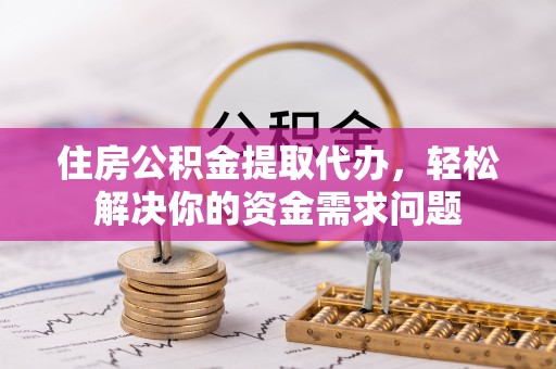 阿拉善盟住房公积金提取代办，轻松解决你的资金需求问题