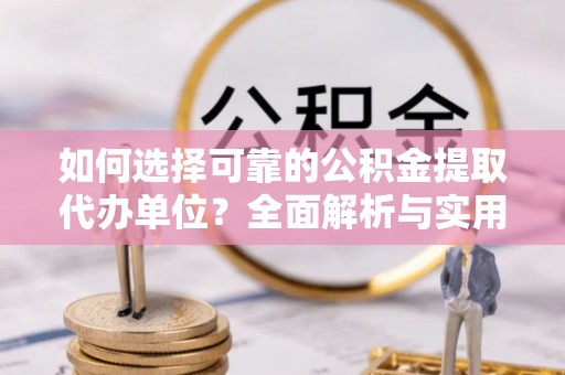 阿拉善盟如何选择可靠的公积金提取代办单位？全面解析与实用指南