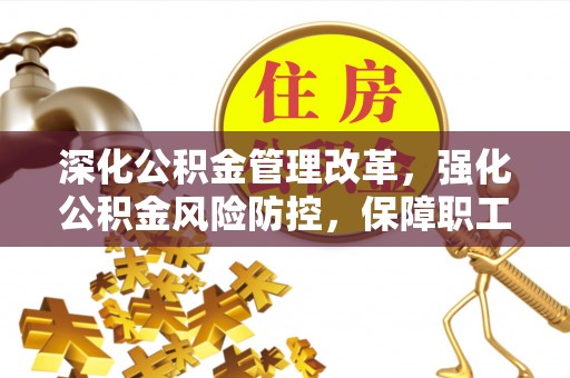 阿拉善盟深化公积金管理改革，强化公积金风险防控，保障职工权益
