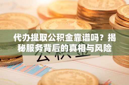 阿拉善盟代办提取公积金靠谱吗？揭秘服务背后的真相与风险
