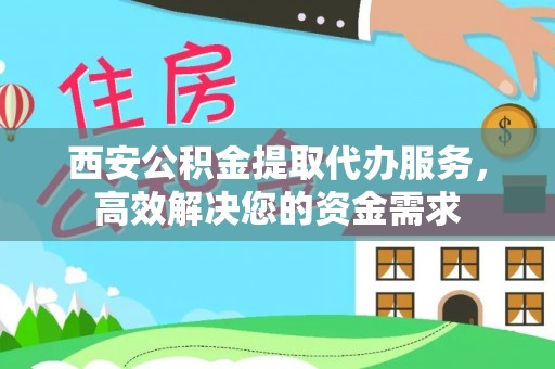 阿拉善盟西安公积金提取代办服务，高效解决您的资金需求