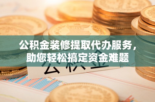 阿拉善盟公积金装修提取代办服务，助您轻松搞定资金难题