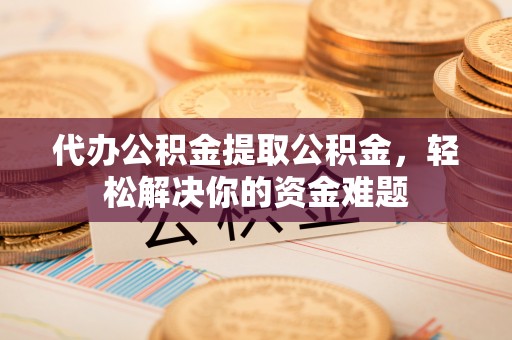 阿拉善盟代办公积金提取公积金，轻松解决你的资金难题