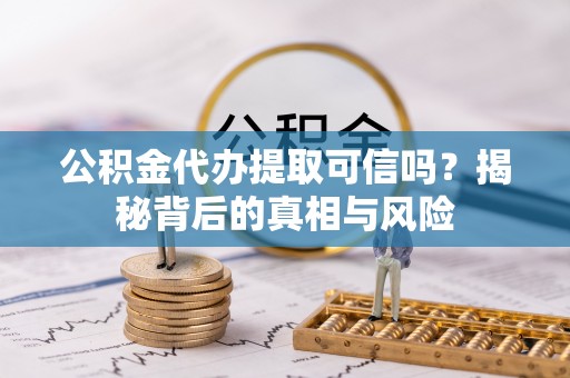 阿拉善盟公积金代办提取可信吗？揭秘背后的真相与风险