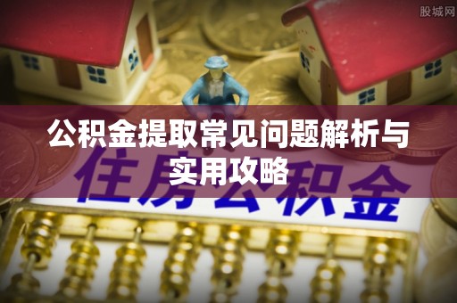 阿拉善盟公积金提取常见问题解析与实用攻略