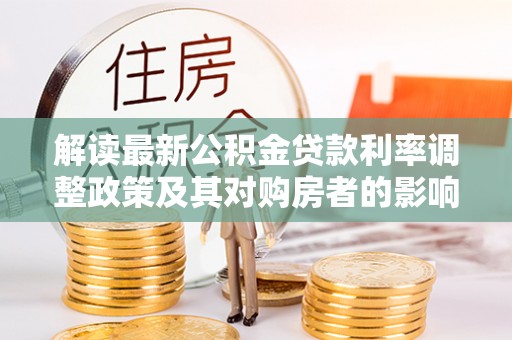阿拉善盟解读最新公积金贷款利率调整政策及其对购房者的影响