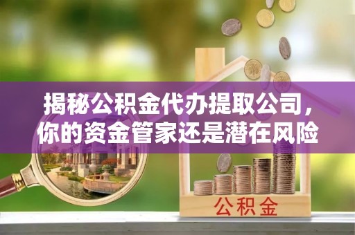 阿拉善盟揭秘公积金代办提取公司，你的资金管家还是潜在风险？