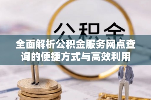 阿拉善盟全面解析公积金服务网点查询的便捷方式与高效利用