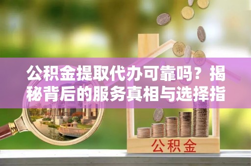 阿拉善盟公积金提取代办可靠吗？揭秘背后的服务真相与选择指南