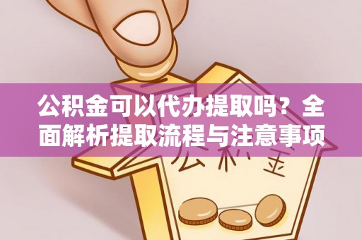 阿拉善盟公积金可以代办提取吗？全面解析提取流程与注意事项