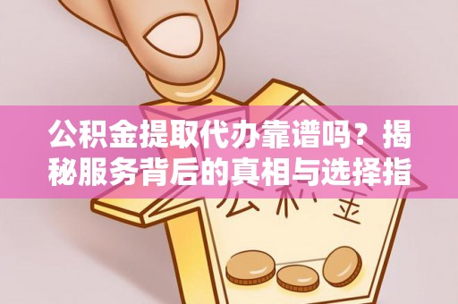阿拉善盟公积金提取代办靠谱吗？揭秘服务背后的真相与选择指南
