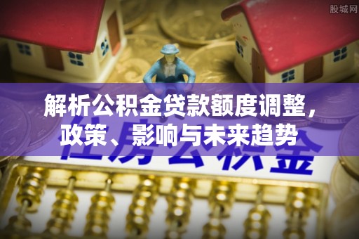 阿拉善盟解析公积金贷款额度调整，政策、影响与未来趋势