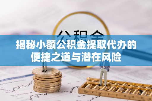 阿拉善盟揭秘小额公积金提取代办的便捷之道与潜在风险