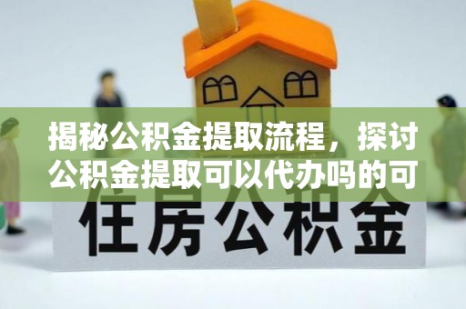 阿拉善盟揭秘公积金提取流程，探讨公积金提取可以代办吗的可行性与注意事项
