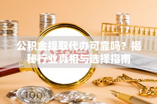 阿拉善盟公积金提取代办可靠吗？揭秘行业真相与选择指南