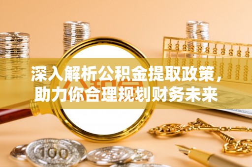 阿拉善盟深入解析公积金提取政策，助力你合理规划财务未来