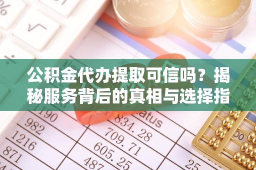 阿拉善盟公积金代办提取可信吗？揭秘服务背后的真相与选择指南