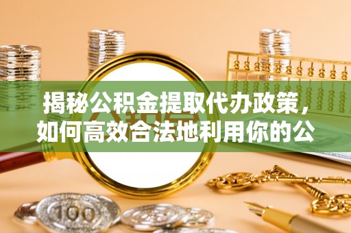 阿拉善盟揭秘公积金提取代办政策，如何高效合法地利用你的公积金