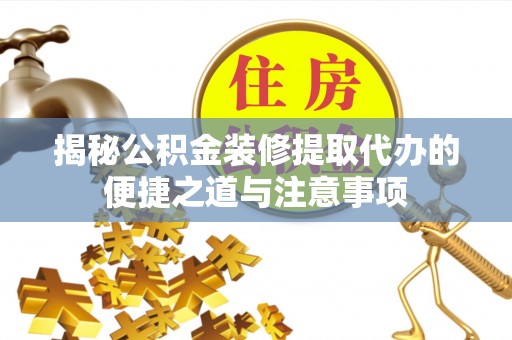 阿拉善盟揭秘公积金装修提取代办的便捷之道与注意事项