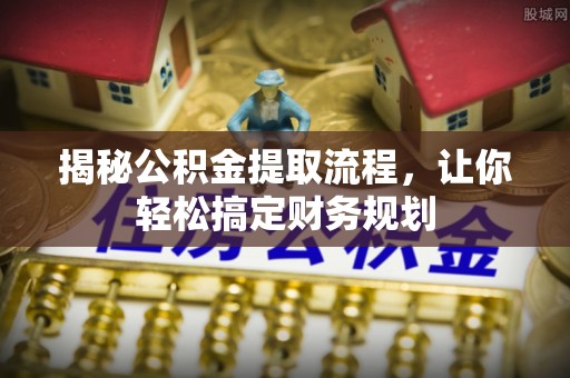 阿拉善盟揭秘公积金提取流程，让你轻松搞定财务规划