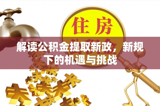 阿拉善盟解读公积金提取新政，新规下的机遇与挑战