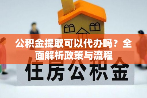 阿拉善盟公积金提取可以代办吗？全面解析政策与流程