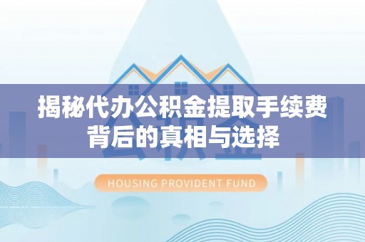阿拉善盟揭秘代办公积金提取手续费背后的真相与选择