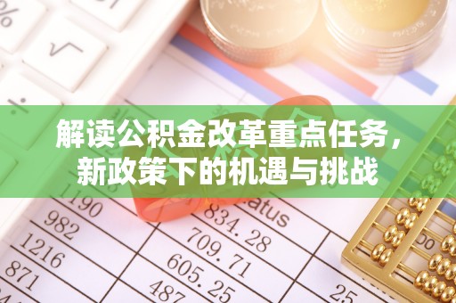阿拉善盟解读公积金改革重点任务，新政策下的机遇与挑战