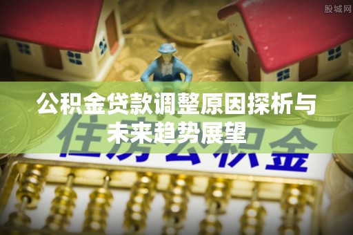 阿拉善盟公积金贷款调整原因探析与未来趋势展望