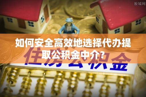 阿拉善盟如何安全高效地选择代办提取公积金中介？
