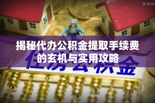 阿拉善盟揭秘代办公积金提取手续费的玄机与实用攻略