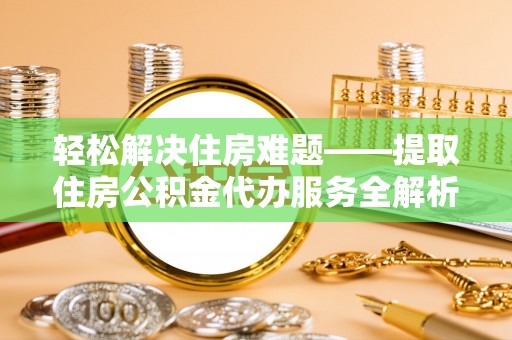 阿拉善盟轻松解决住房难题——提取住房公积金代办服务全解析