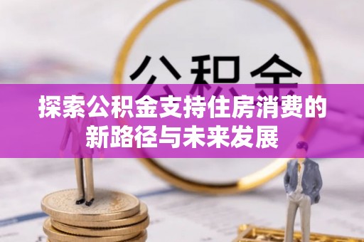 阿拉善盟探索公积金支持住房消费的新路径与未来发展
