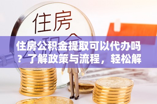 阿拉善盟住房公积金提取可以代办吗？了解政策与流程，轻松解决你的疑问