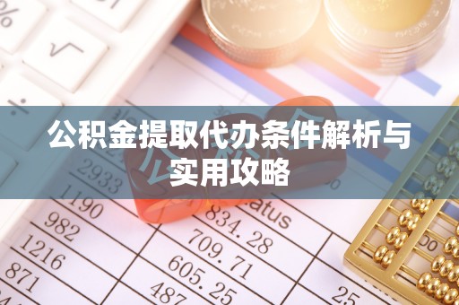 阿拉善盟公积金提取代办条件解析与实用攻略