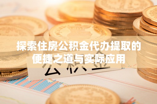 阿拉善盟探索住房公积金代办提取的便捷之道与实际应用