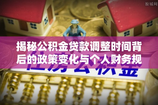 阿拉善盟揭秘公积金贷款调整时间背后的政策变化与个人财务规划