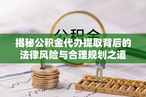 阿拉善盟揭秘公积金代办提取背后的法律风险与合理规划之道