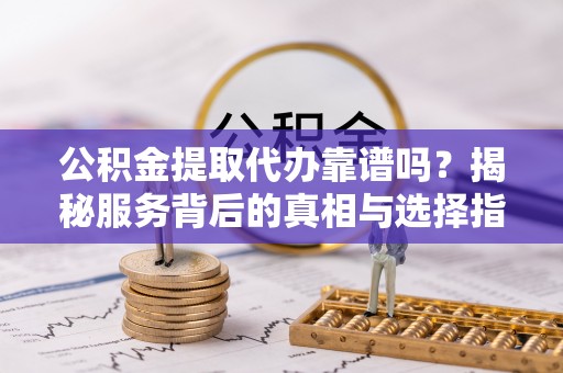 阿拉善盟公积金提取代办靠谱吗？揭秘服务背后的真相与选择指南