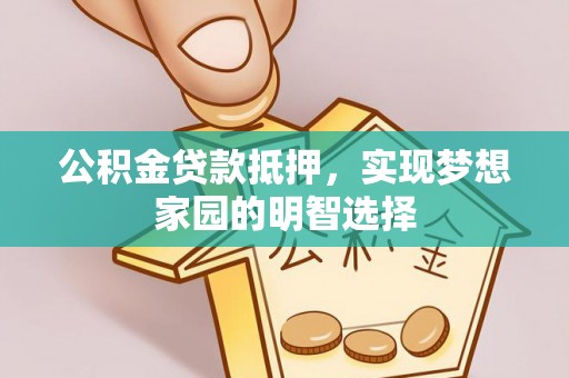 阿拉善盟公积金贷款抵押，实现梦想家园的明智选择