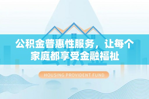 阿拉善盟公积金普惠性服务，让每个家庭都享受金融福祉
