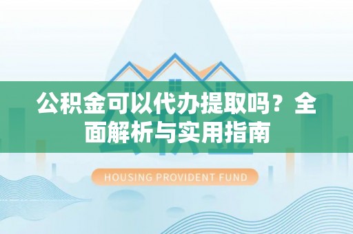 阿拉善盟公积金可以代办提取吗？全面解析与实用指南