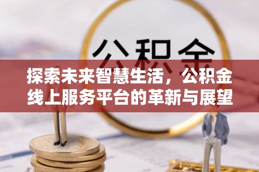 阿拉善盟探索未来智慧生活，公积金线上服务平台的革新与展望