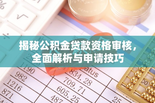 阿拉善盟揭秘公积金贷款资格审核，全面解析与申请技巧